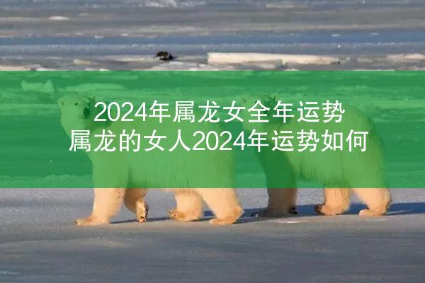 2024年属龙女全年运势 属龙的女人2024年运势如何