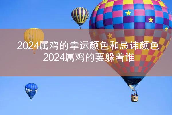 2024属鸡的幸运颜色和忌讳颜色 2024属鸡的要躲着谁