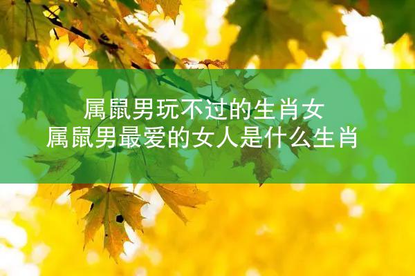 属鼠男玩不过的生肖女 属鼠男最爱的女人是什么生肖