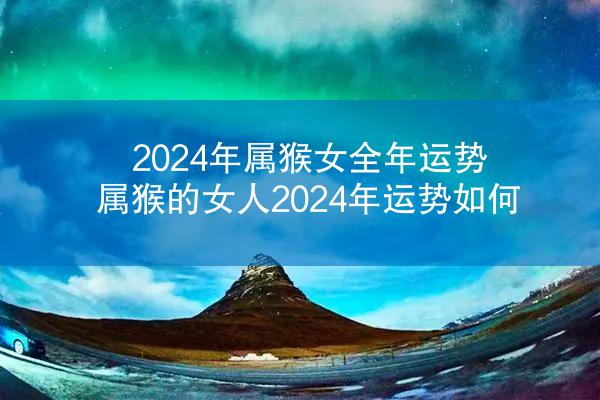 2024年属猴女全年运势 属猴的女人2024年运势如何