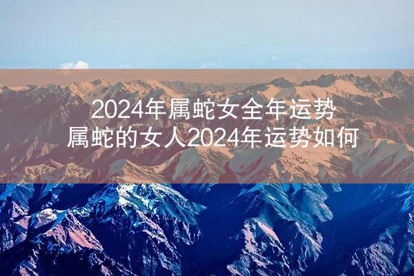 2024年属蛇女全年运势 属蛇的女人2024年运势如何