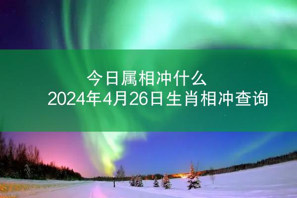 今日属相冲什么 2024年4月26日生肖相冲查询