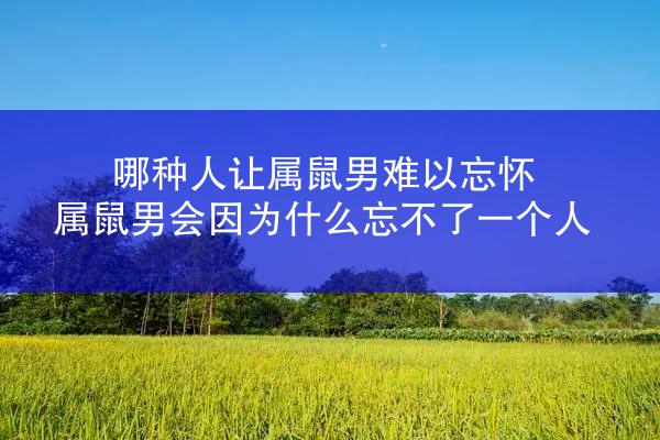 哪种人让属鼠男难以忘怀 属鼠男会因为什么忘不了一个人