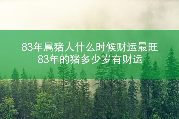 83年属猪人什么时候财运最旺 83年的猪多少岁有财运