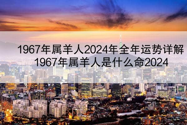 1967年属羊人2024年全年运势详解 1967年属羊人是什么命2024