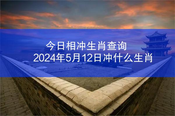 今日相冲生肖查询 2024年5月12日冲什么生肖