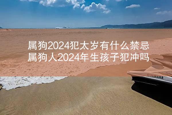 属狗2024犯太岁有什么禁忌 属狗人2024年生孩子犯冲吗