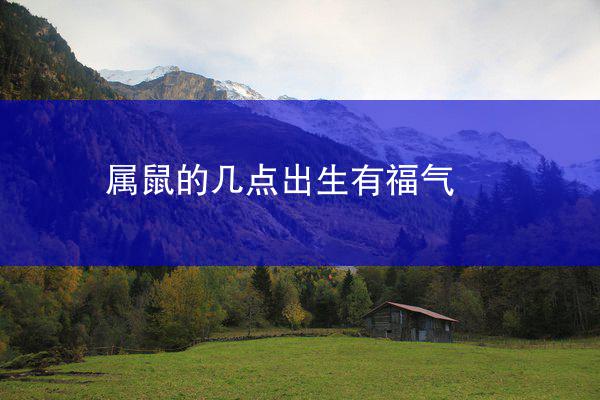 属鼠的几点出生有福气