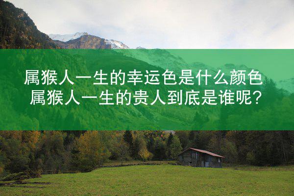 属猴人一生的幸运色是什么颜色 属猴人一生的贵人到底是谁呢?