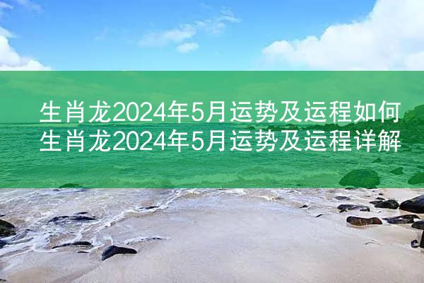 生肖龙2024年5月运势及运程如何 生肖龙2024年5月运势及运程详解