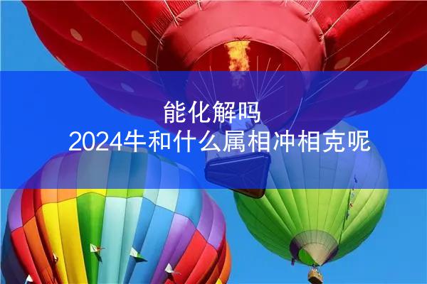 能化解吗 2024牛和什么属相冲相克呢