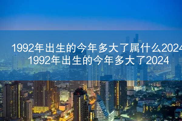 1992年出生的今年多大了属什么2024 1992年出生的今年多大了2024