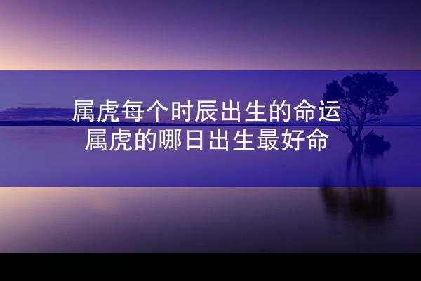 属虎每个时辰出生的命运 属虎的哪日出生最好命
