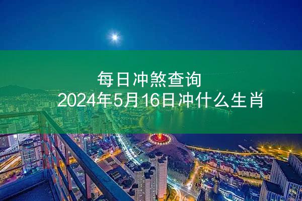 每日冲煞查询 2024年5月16日冲什么生肖