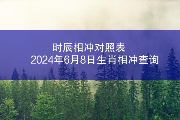 时辰相冲对照表 2024年6月8日生肖相冲查询