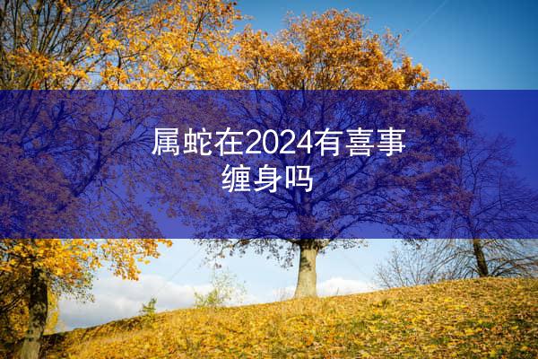 属蛇在2024有喜事缠身吗