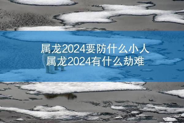 属龙2024要防什么小人 属龙2024有什么劫难