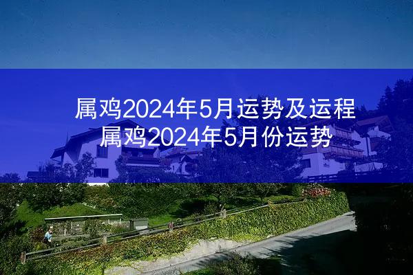 属鸡2024年5月运势及运程 属鸡2024年5月份运势