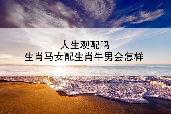 人生观配吗 生肖马女配生肖牛男会怎样