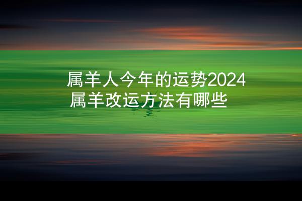 属羊人今年的运势2024 属羊改运方法有哪些