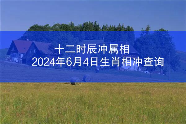 十二时辰冲属相 2024年6月4日生肖相冲查询