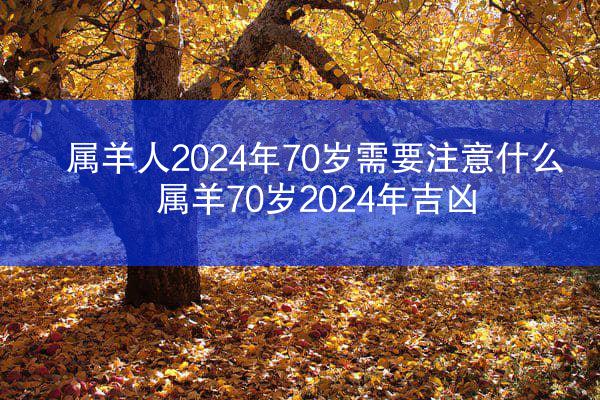 属羊人2024年70岁需要注意什么 属羊70岁2024年吉凶
