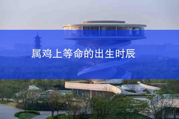 属鸡上等命的出生时辰