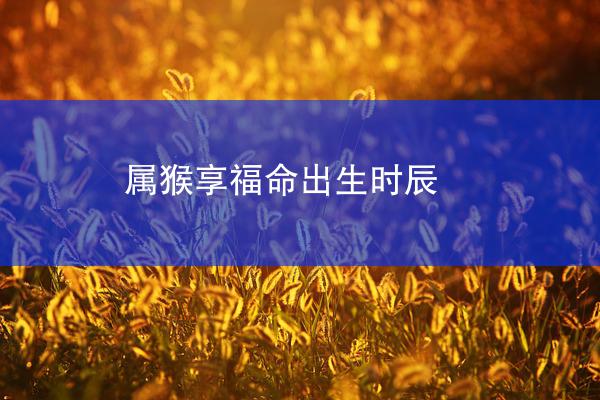 属猴享福命出生时辰
