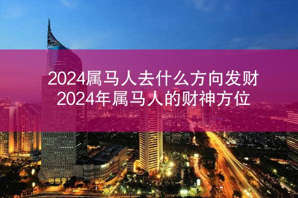2024属马人去什么方向发财 2024年属马人的财神方位