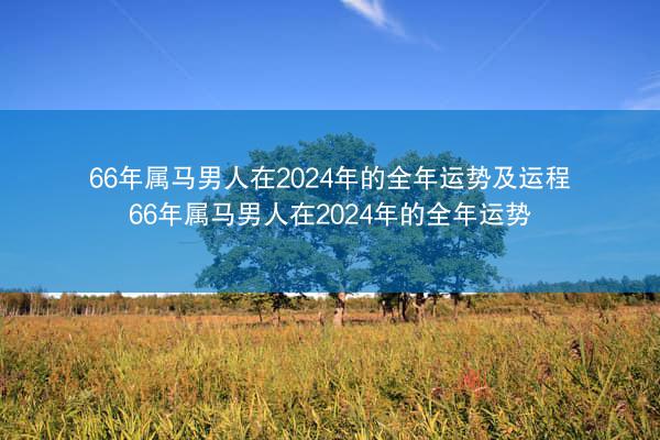 66年属马男人在2024年的全年运势及运程 66年属马男人在2024年的全年运势