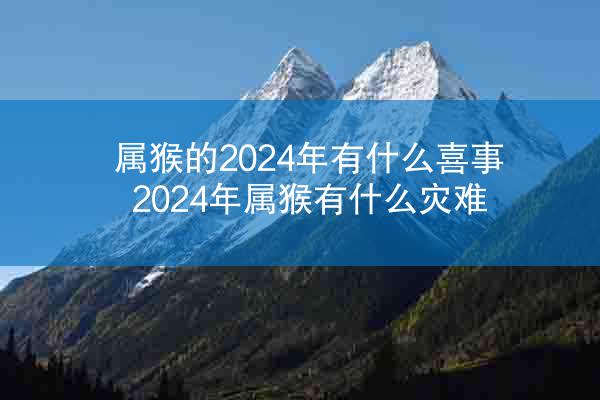 属猴的2024年有什么喜事 2024年属猴有什么灾难