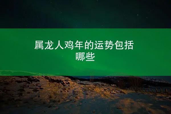 属龙人鸡年的运势包括哪些