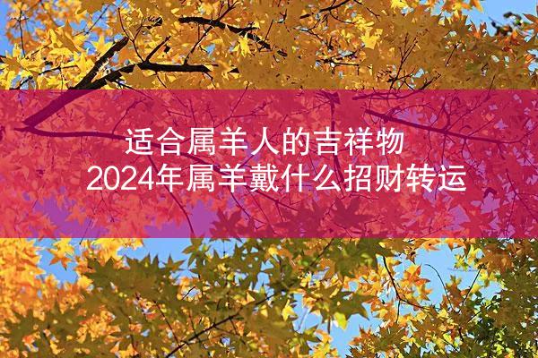 适合属羊人的吉祥物 2024年属羊戴什么招财转运