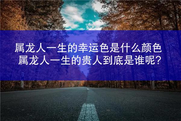 属龙人一生的幸运色是什么颜色 属龙人一生的贵人到底是谁呢?