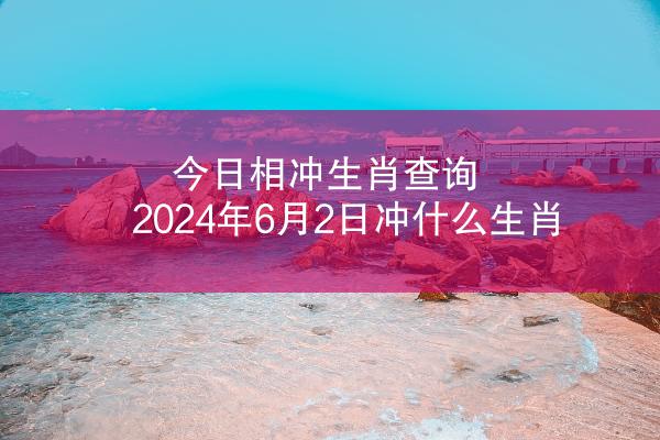 今日相冲生肖查询 2024年6月2日冲什么生肖