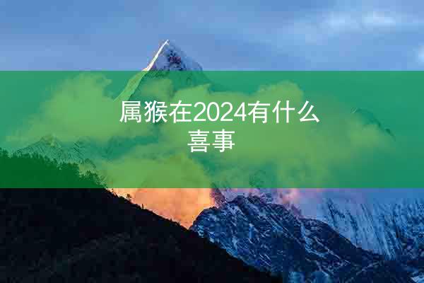 属猴在2024有什么喜事