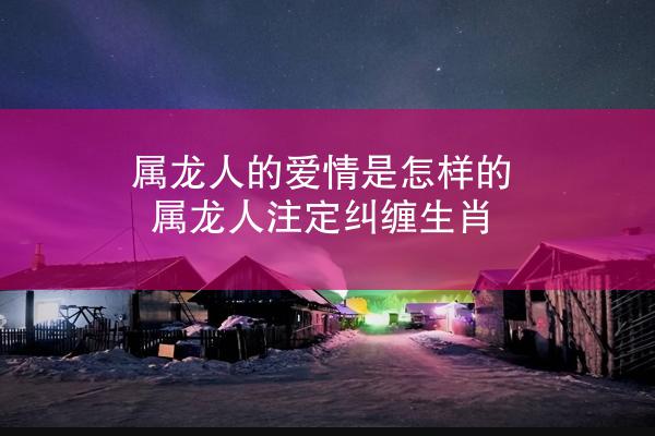 属龙人的爱情是怎样的 属龙人注定纠缠生肖
