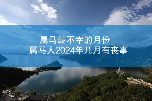 属马最不幸的月份 属马人2024年几月有丧事