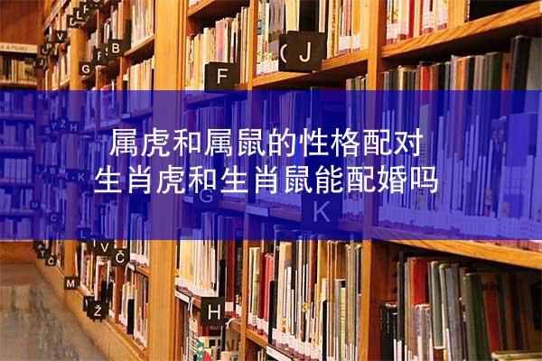属虎和属鼠的性格配对 生肖虎和生肖鼠能配婚吗