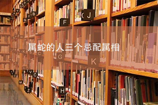属蛇的人三个忌配属相