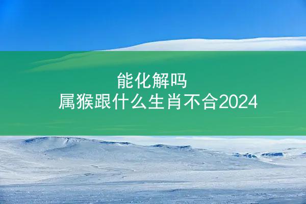 能化解吗 属猴跟什么生肖不合2024