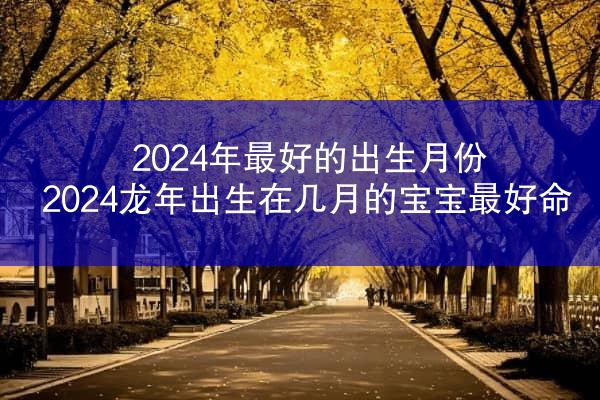2024年最好的出生月份 2024龙年出生在几月的宝宝最好命