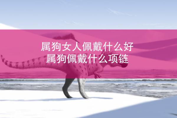 属狗女人佩戴什么好 属狗佩戴什么项链