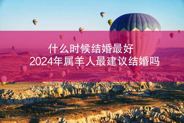 什么时候结婚最好 2024年属羊人最建议结婚吗