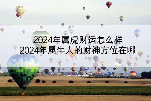 2024年属虎财运怎么样 2024年属牛人的财神方位在哪