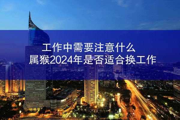 工作中需要注意什么 属猴2024年是否适合换工作