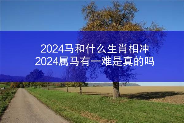 2024马和什么生肖相冲 2024属马有一难是真的吗