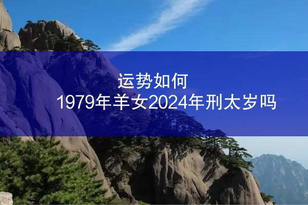 运势如何 1979年羊女2024年刑太岁吗