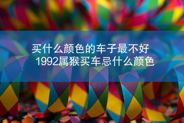 买什么颜色的车子最不好 1992属猴买车忌什么颜色