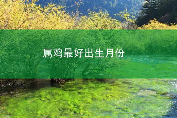 属鸡最好出生月份